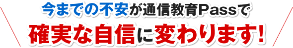 今までの不安が通信教育Passで確実な自信に変わります！